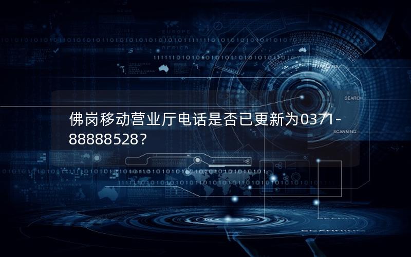 佛岗移动营业厅电话是否已更新为0371-88888528？