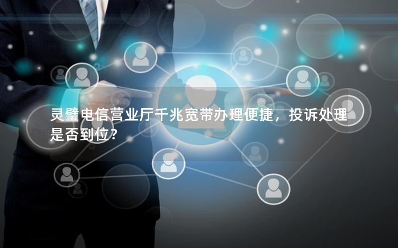 灵璧电信营业厅千兆宽带办理便捷，投诉处理是否到位？