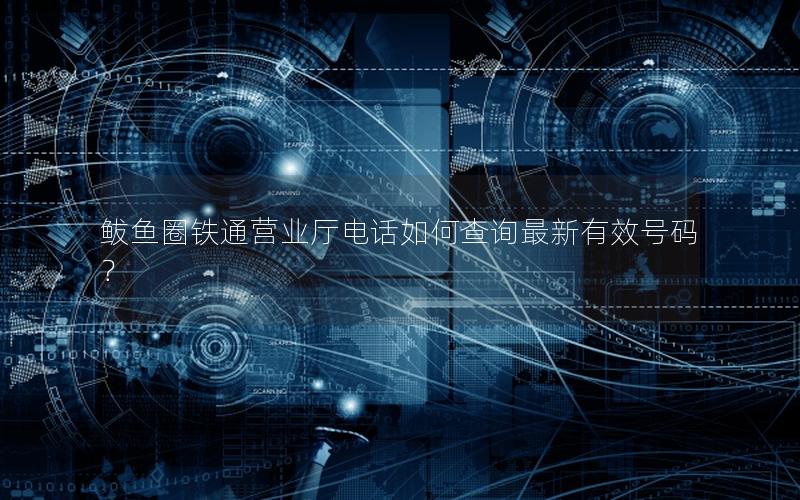 鲅鱼圈铁通营业厅电话如何查询最新有效号码？