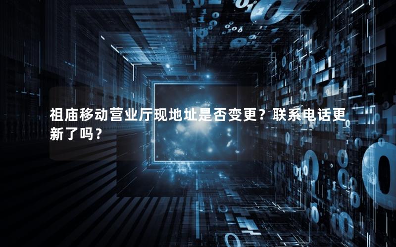祖庙移动营业厅现地址是否变更？联系电话更新了吗？