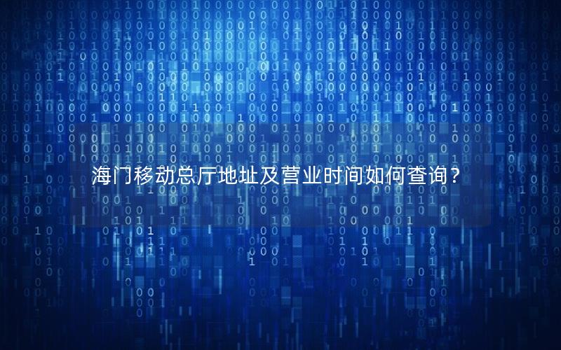 海门移动总厅地址及营业时间如何查询？