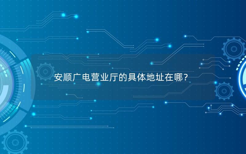 安顺广电营业厅的具体地址在哪？