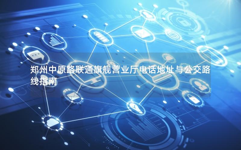 郑州中原路联通旗舰营业厅电话地址与公交路线指南