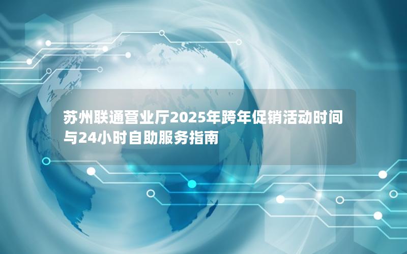 苏州联通营业厅2025年跨年促销活动时间与24小时自助服务指南