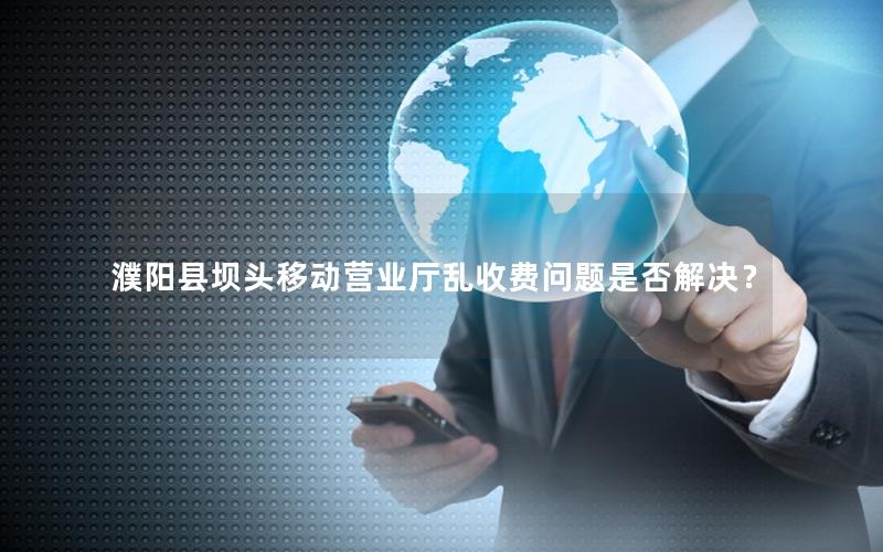 濮阳县坝头移动营业厅乱收费问题是否解决？