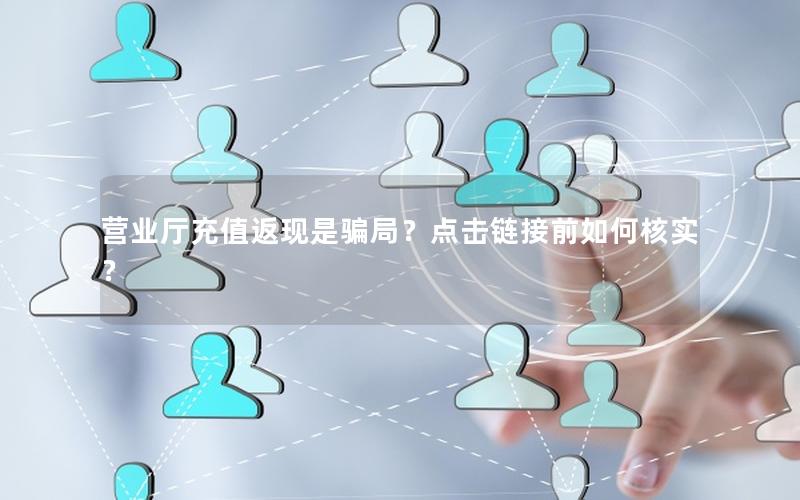营业厅充值返现是骗局？点击链接前如何核实？