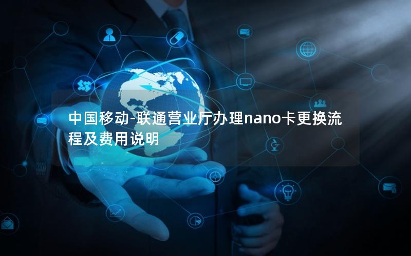 中国移动-联通营业厅办理nano卡更换流程及费用说明
