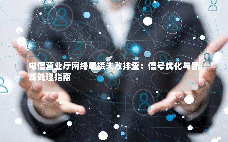 电信营业厅网络连接失败排查：信号优化与断线处理指南