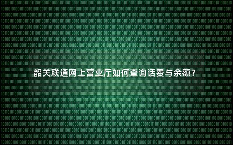 韶关联通网上营业厅如何查询话费与余额？