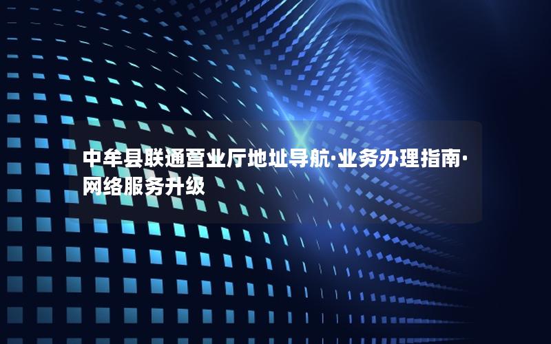中牟县联通营业厅地址导航·业务办理指南·网络服务升级