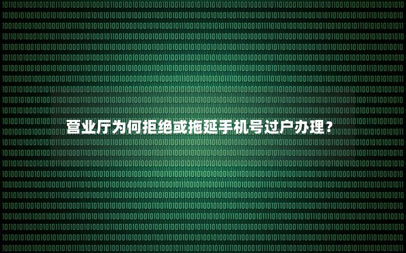 营业厅为何拒绝或拖延手机号过户办理？