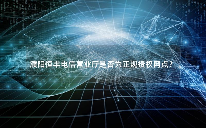 濮阳恒丰电信营业厅是否为正规授权网点？
