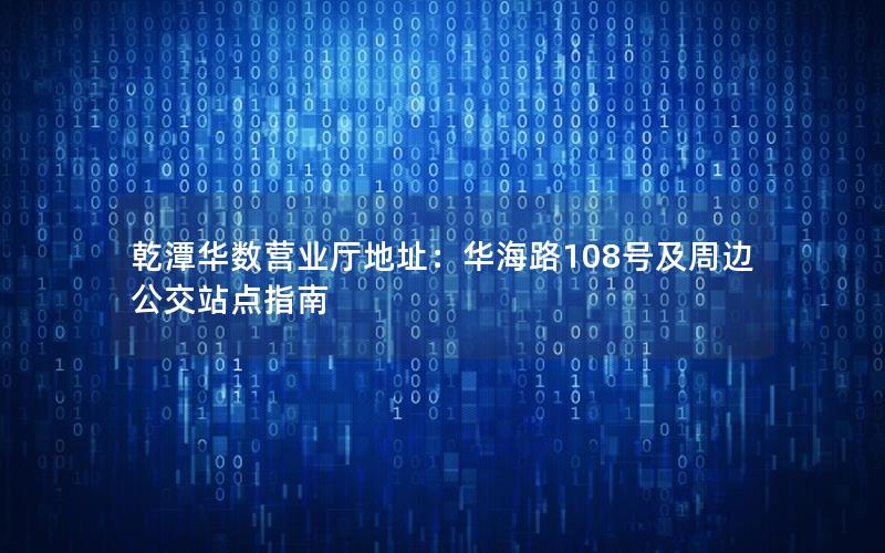 乾潭华数营业厅地址：华海路108号及周边公交站点指南