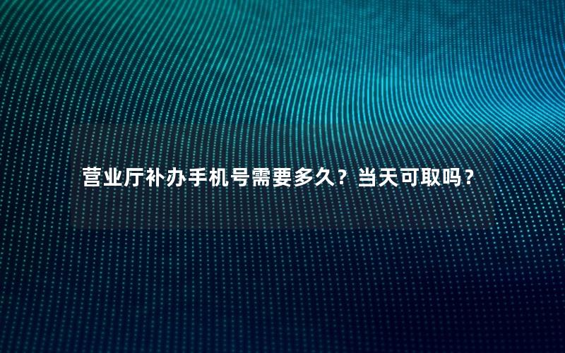 营业厅补办手机号需要多久？当天可取吗？
