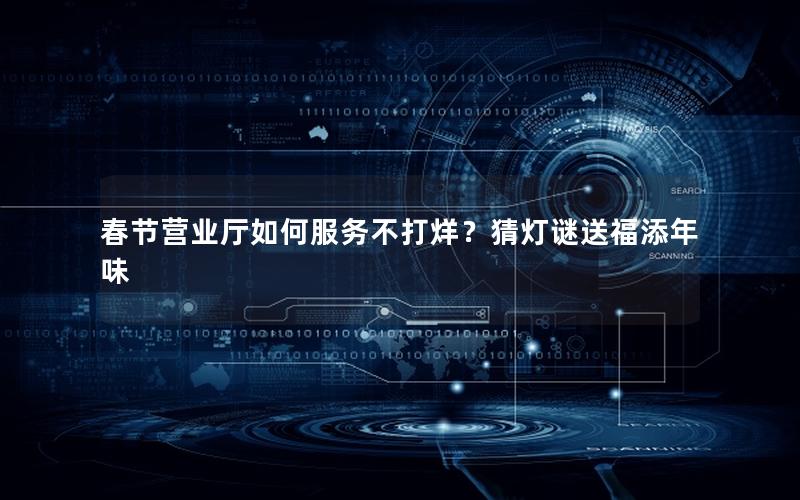 春节营业厅如何服务不打烊？猜灯谜送福添年味