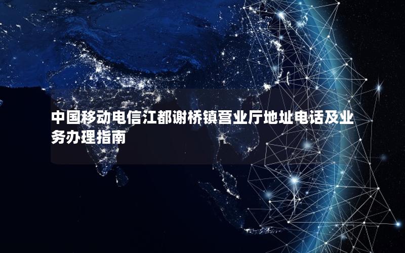 中国移动电信江都谢桥镇营业厅地址电话及业务办理指南