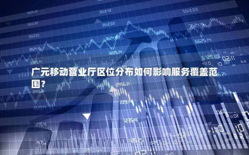 广元移动营业厅区位分布如何影响服务覆盖范围？