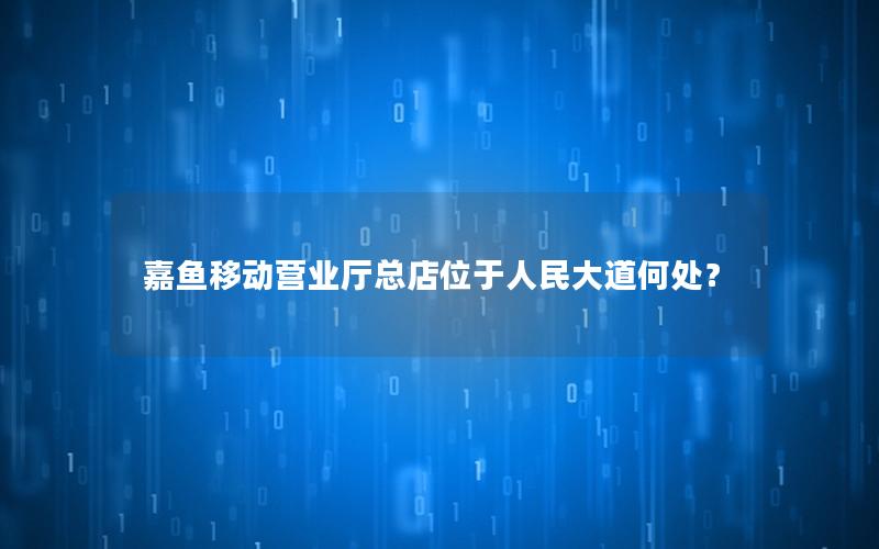 嘉鱼移动营业厅总店位于人民大道何处？
