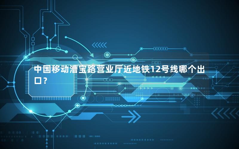 中国移动漕宝路营业厅近地铁12号线哪个出口？