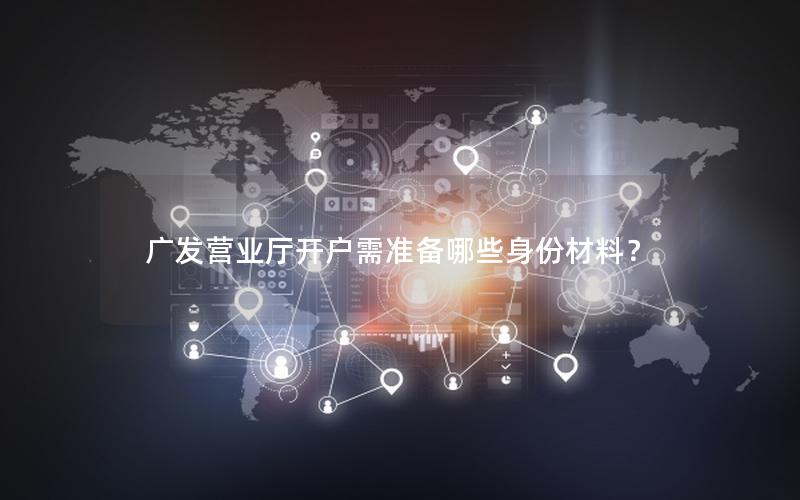 广发营业厅开户需准备哪些身份材料？
