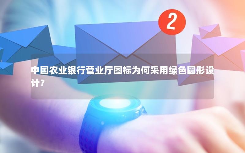 中国农业银行营业厅图标为何采用绿色圆形设计？