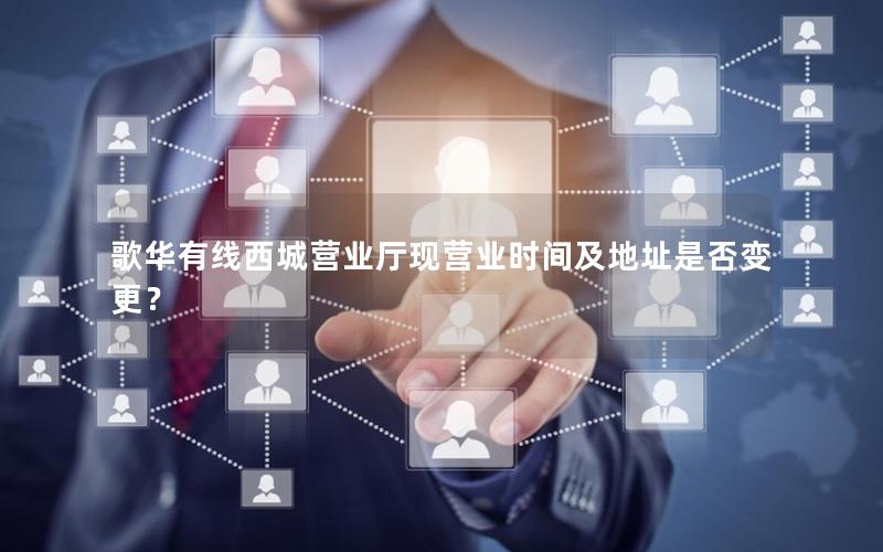 歌华有线西城营业厅现营业时间及地址是否变更？