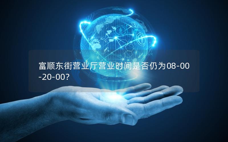 富顺东街营业厅营业时间是否仍为08-00-20-00？