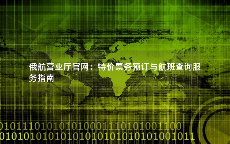 俄航营业厅官网：特价票务预订与航班查询服务指南