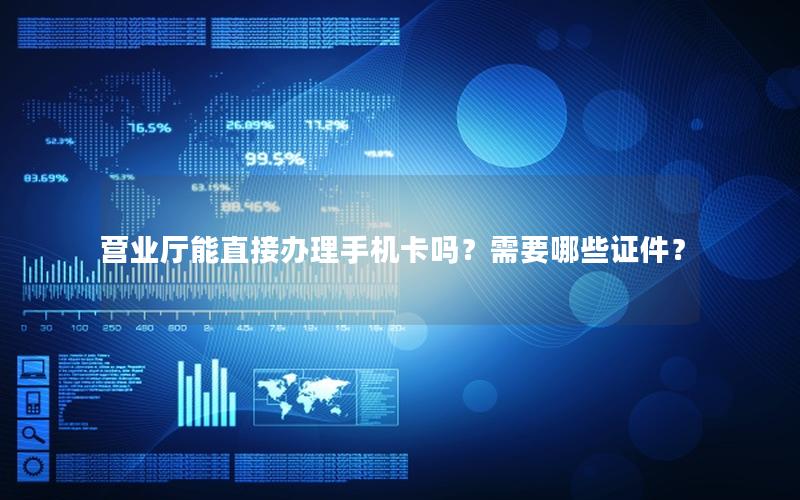 营业厅能直接办理手机卡吗？需要哪些证件？