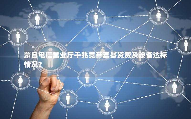 蒙自电信营业厅千兆宽带套餐资费及设备达标情况？