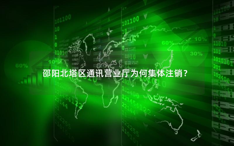 邵阳北塔区通讯营业厅为何集体注销？