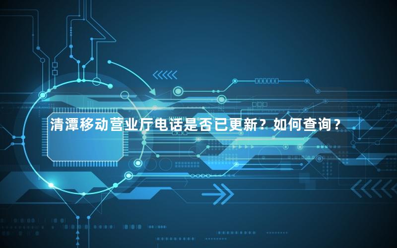 清潭移动营业厅电话是否已更新？如何查询？