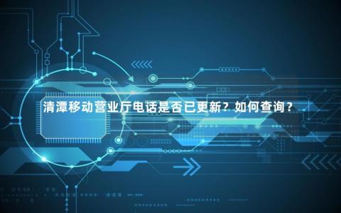 清潭移动营业厅电话是否已更新？如何查询？