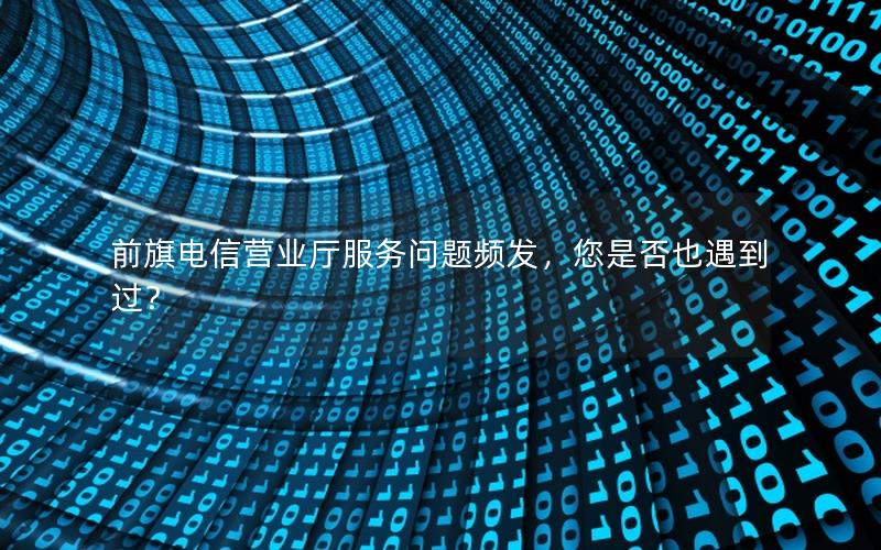 前旗电信营业厅服务问题频发，您是否也遇到过？