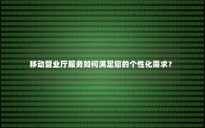 移动营业厅服务如何满足您的个性化需求？