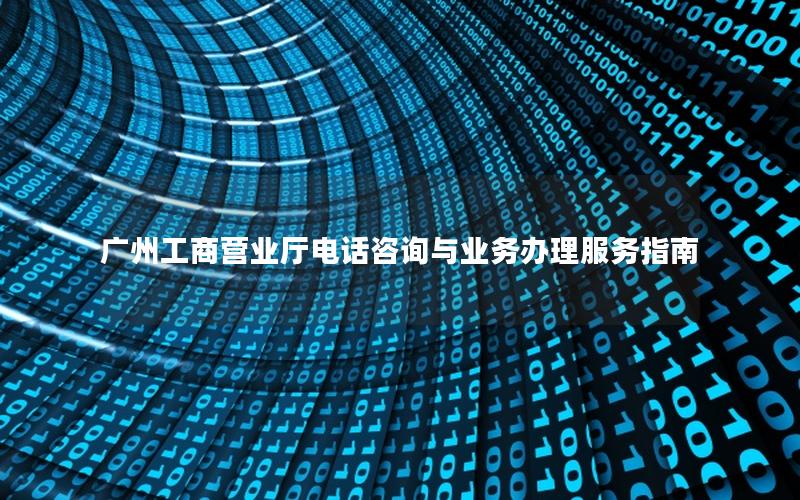 广州工商营业厅电话咨询与业务办理服务指南