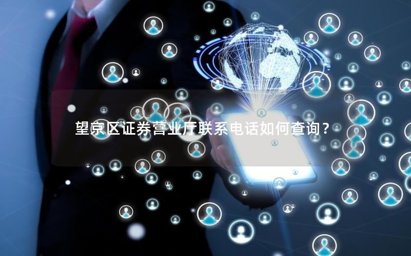 望京区证券营业厅联系电话如何查询？