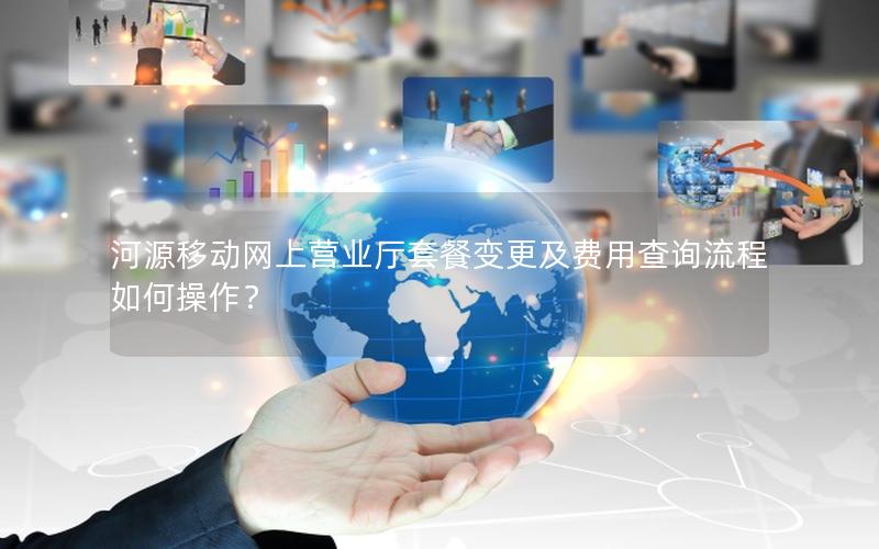 河源移动网上营业厅套餐变更及费用查询流程如何操作？