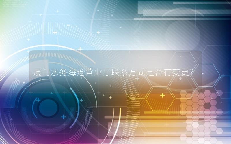 厦门水务海沧营业厅联系方式是否有变更？