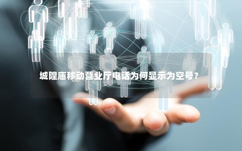 城隍庙移动营业厅电话为何显示为空号？