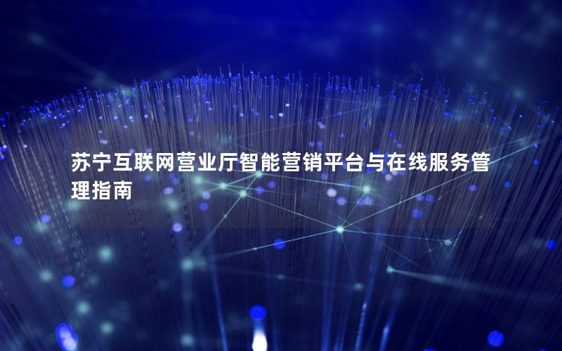 苏宁互联网营业厅智能营销平台与在线服务管理指南