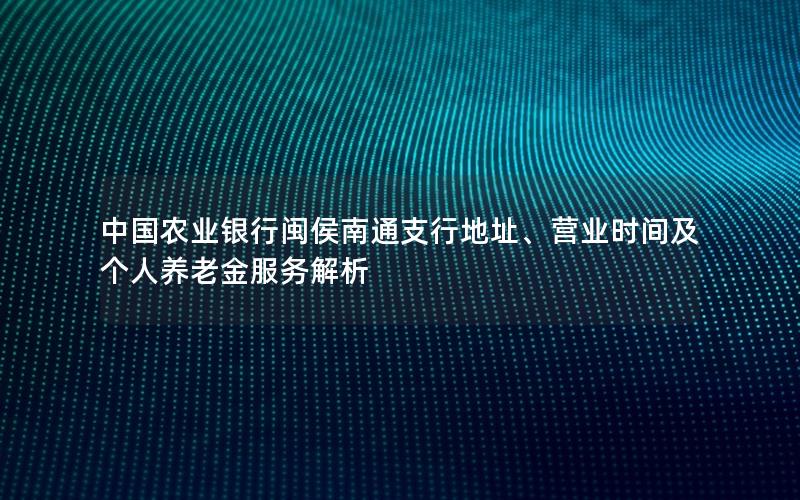 中国农业银行闽侯南通支行地址、营业时间及个人养老金服务解析
