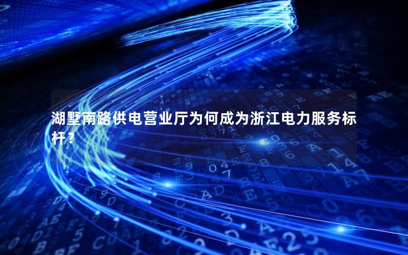 湖墅南路供电营业厅为何成为浙江电力服务标杆？