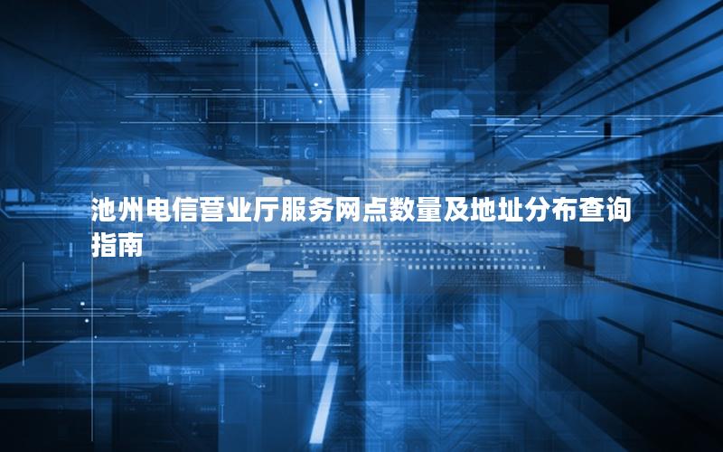 池州电信营业厅服务网点数量及地址分布查询指南
