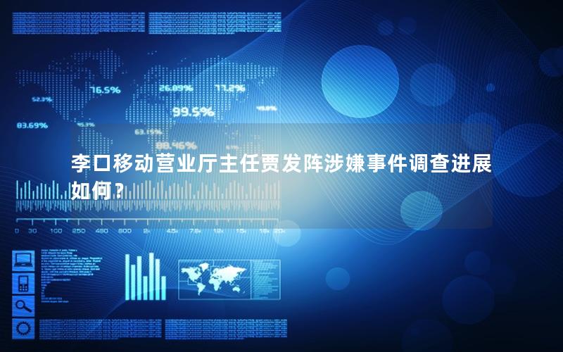 李口移动营业厅主任贾发阵涉嫌事件调查进展如何？