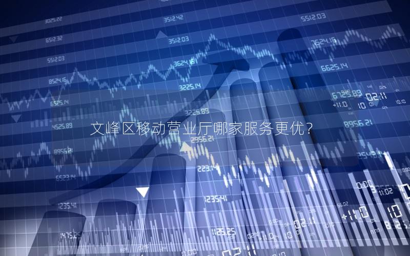 文峰区移动营业厅哪家服务更优？