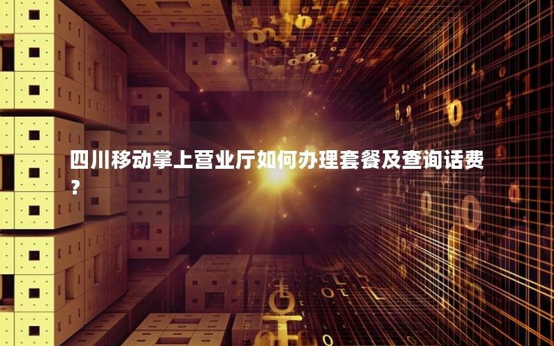 四川移动掌上营业厅如何办理套餐及查询话费？