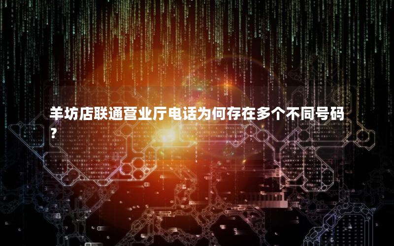 羊坊店联通营业厅电话为何存在多个不同号码？