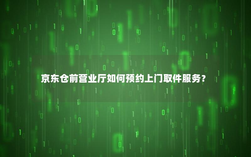 京东仓前营业厅如何预约上门取件服务？