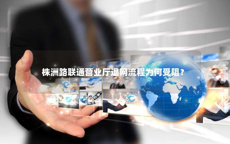 株洲路联通营业厅退网流程为何受阻？